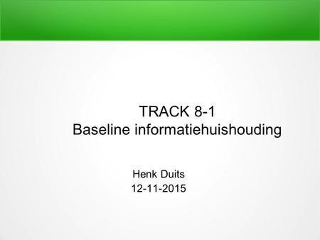 TRACK 8-1 Baseline informatiehuishouding Henk Duits 12-11-2015.