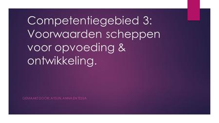 Competentiegebied 3: Voorwaarden scheppen voor opvoeding & ontwikkeling. GEMAAKT DOOR: AYSUN, ANNA EN TESSA.