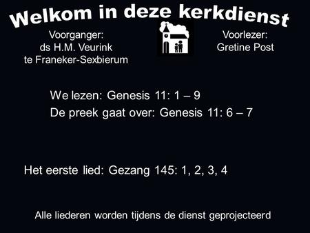 Alle liederen worden tijdens de dienst geprojecteerd Het eerste lied: Gezang 145: 1, 2, 3, 4 Voorganger: ds H.M. Veurink te Franeker-Sexbierum We lezen: