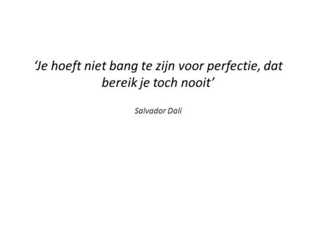 ‘Je hoeft niet bang te zijn voor perfectie, dat bereik je toch nooit’ Salvador Dali.