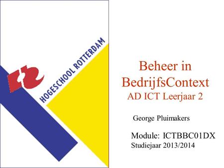 Beheer in BedrijfsContext AD ICT Leerjaar 2 George Pluimakers Module: ICTBBC01DX Studiejaar 2013/2014.