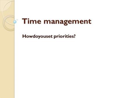 Time management Howdoyouset priorities?. Priorities:thingsthatyouthinkare important.