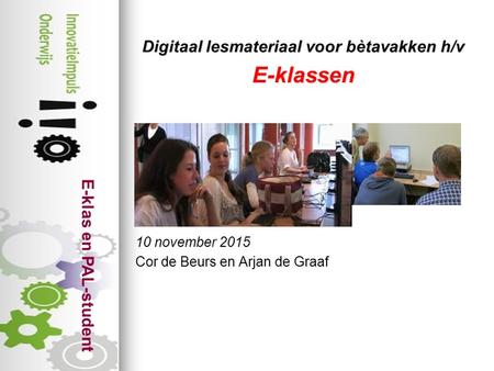 E-klas en PAL-student Digitaal lesmateriaal voor bètavakken h/v E-klassen 10 november 2015 Cor de Beurs en Arjan de Graaf.