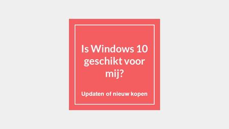 Is Windows 10 geschikt voor mij? Updaten of nieuw kopen.