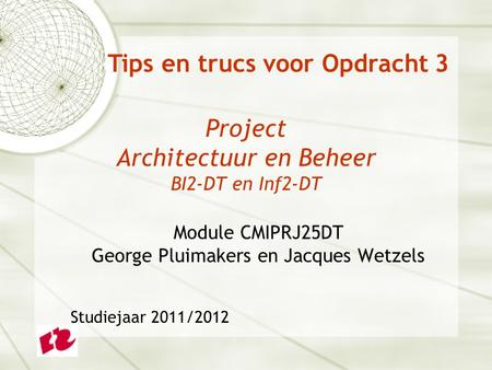 Project Architectuur en Beheer BI2-DT en Inf2-DT Module CMIPRJ25DT George Pluimakers en Jacques Wetzels Studiejaar 2011/2012 Tips en trucs voor Opdracht.
