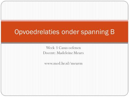 Week 3 Casus oefenen Docent: Madeleine Meurs www.med.hr.nl/meurm Opvoedrelaties onder spanning B.