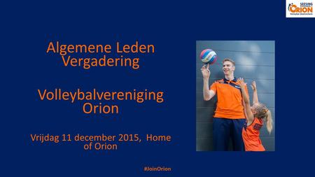 Algemene Leden Vergadering Volleybalvereniging Orion Vrijdag 11 december 2015, Home of Orion #JoinOrion.