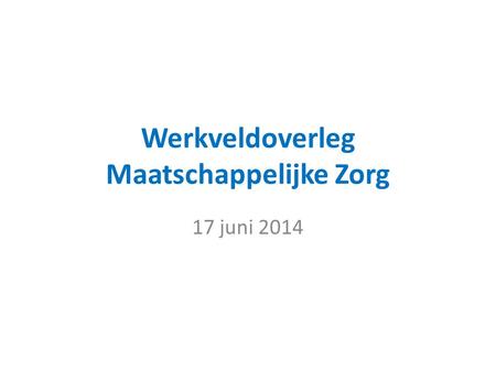 Werkveldoverleg Maatschappelijke Zorg 17 juni 2014.