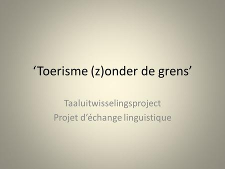 ‘Toerisme (z)onder de grens’ Taaluitwisselingsproject Projet d’échange linguistique.