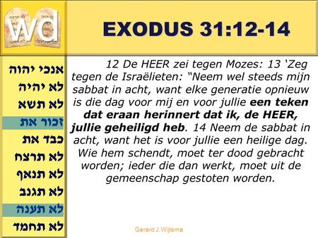 Gerard J.Wijtsma EXODUS 31:12-14 12 De HEER zei tegen Mozes: 13 ‘Zeg tegen de Israëlieten: “Neem wel steeds mijn sabbat in acht, want elke generatie opnieuw.