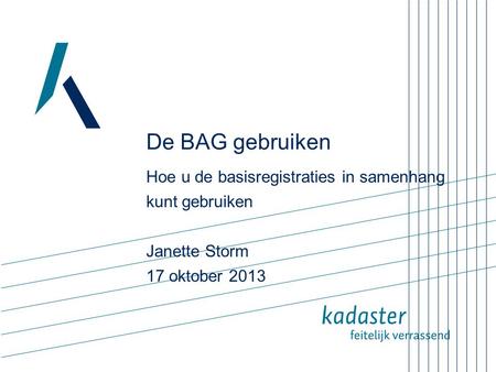 De BAG gebruiken Hoe u de basisregistraties in samenhang kunt gebruiken Janette Storm 17 oktober 2013 Openingsdia met titel en subtitel. Standaard Kadasterpresentatie.