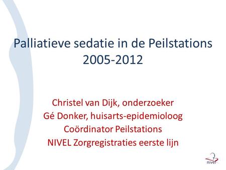 Palliatieve sedatie in de Peilstations 2005-2012 Christel van Dijk, onderzoeker Gé Donker, huisarts-epidemioloog Coördinator Peilstations NIVEL Zorgregistraties.