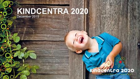 KINDCENTRA 2020 December 2015. Kindcentra 2020 – de start o Signalen …. vanuit kopgroepen wethouders, kinderopvang en onderwijs o Het moet anders voor.