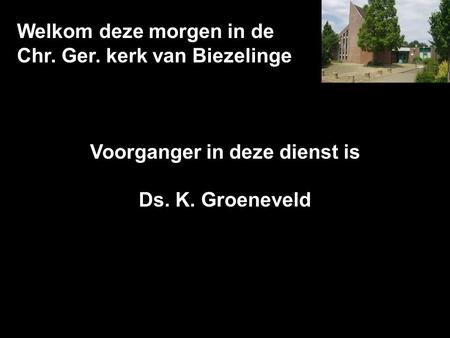 Welkom deze morgen in de Chr. Ger. kerk van Biezelinge Voorganger in deze dienst is Ds. K. Groeneveld.