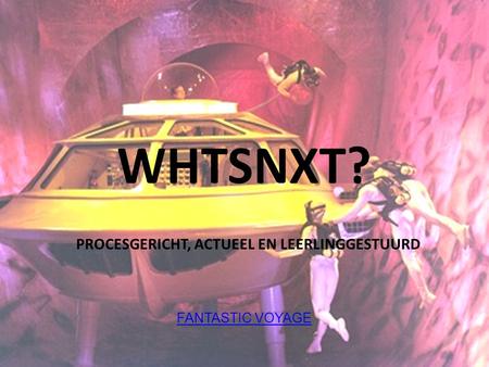 WHTSNXT? PROCESGERICHT, ACTUEEL EN LEERLINGGESTUURD FANTASTIC VOYAGE.