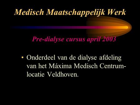 Medisch Maatschappelijk Werk Onderdeel van de dialyse afdeling van het Máxima Medisch Centrum- locatie Veldhoven. Pre-dialyse cursus april 2003.