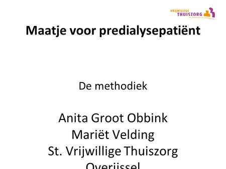 Maatje voor predialysepatiënt De methodiek Anita Groot Obbink Mariët Velding St. Vrijwillige Thuiszorg Overijssel 23 september 2013.