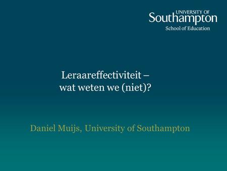 Leraareffectiviteit – wat weten we (niet)? Daniel Muijs, University of Southampton.