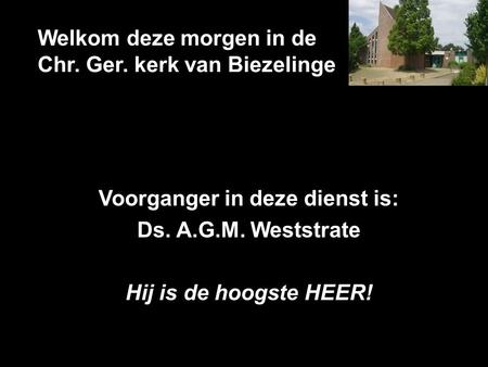 Welkom deze morgen in de Chr. Ger. kerk van Biezelinge Voorganger in deze dienst is: Ds. A.G.M. Weststrate Hij is de hoogste HEER!