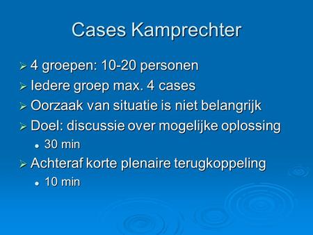 Cases Kamprechter  4 groepen: 10-20 personen  Iedere groep max. 4 cases  Oorzaak van situatie is niet belangrijk  Doel: discussie over mogelijke oplossing.