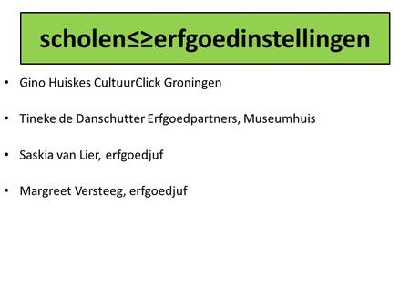 Scholen≤≥erfgoedinstellingen Gino Huiskes CultuurClick Groningen Tineke de Danschutter Erfgoedpartners, Museumhuis Saskia van Lier, erfgoedjuf Margreet.