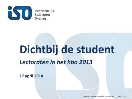 ISO - Jaarcongres Vereniging Hogescholen, 17 april 2014 Dichtbij de student Lectoraten in het hbo 2013 17 april 2014.