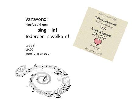 Vanavond: Heeft zuid een sing – in! Iedereen is welkom! Let op! 19:00 Voor jong en oud.