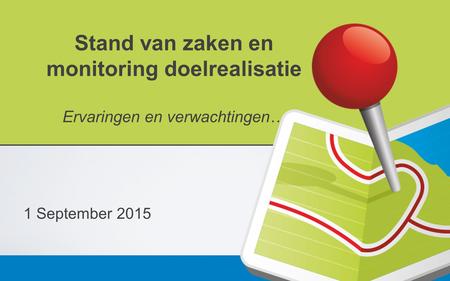 Stand van zaken en monitoring doelrealisatie Ervaringen en verwachtingen… 1 September 2015.
