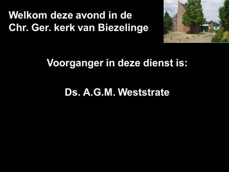 Welkom deze avond in de Chr. Ger. kerk van Biezelinge Voorganger in deze dienst is: Ds. A.G.M. Weststrate.