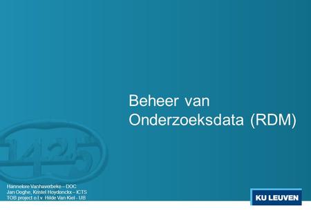 Beheer van Onderzoeksdata (RDM) Hannelore Vanhaverbeke – DOC Jan Ooghe, Kristel Hoydonckx – ICTS TOB project o.l.v. Hilde Van Kiel - UB.