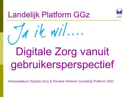 Landelijk Platform GGz Digitale Zorg vanuit gebruikersperspectief Ambassadeurs Digitale Zorg & Marieke Haitsma (Landelijk Platform GGz)
