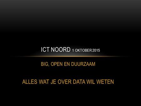 BIG, OPEN EN DUURZAAM ALLES WAT JE OVER DATA WIL WETEN ICT NOORD 1 OKTOBER 2015.