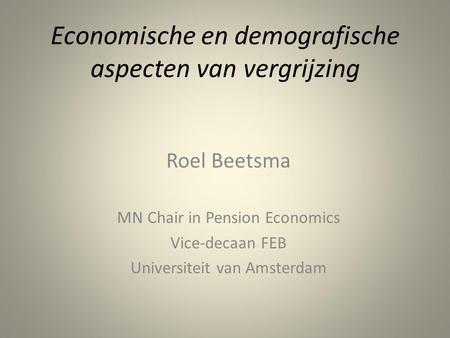 Economische en demografische aspecten van vergrijzing Roel Beetsma MN Chair in Pension Economics Vice-decaan FEB Universiteit van Amsterdam.