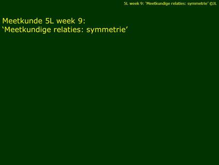 Meetkunde 5L week 9: ‘Meetkundige relaties: symmetrie’ 5L week 9: ‘Meetkundige relaties: symmetrie’ ©JL.