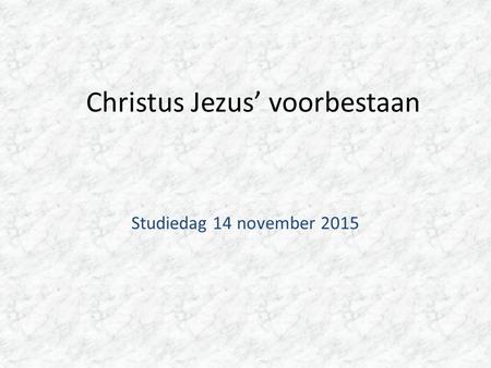 Christus Jezus’ voorbestaan Studiedag 14 november 2015.