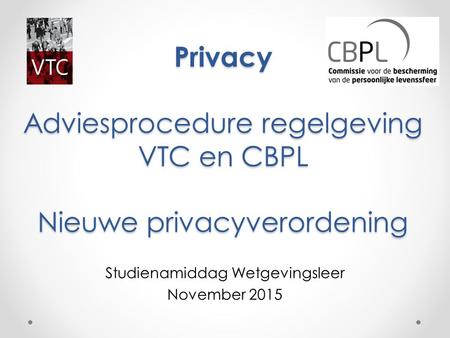 Privacy Adviesprocedure regelgeving VTC en CBPL Nieuwe privacyverordening Studienamiddag Wetgevingsleer November 2015 CBPL.