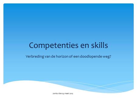 Competenties en skills Verbreding van de horizon of een doodlopende weg? Jumbo Klercq, maart 2015.
