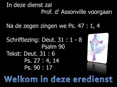 In deze dienst zal Prof. d' Assonville voorgaan Na de zegen zingen we Ps. 47 : 1, 4 Schriftlezing: Deut. 31 : 1 - 8 Psalm 90 Tekst: Deut. 31 : 6 Ps. 27.