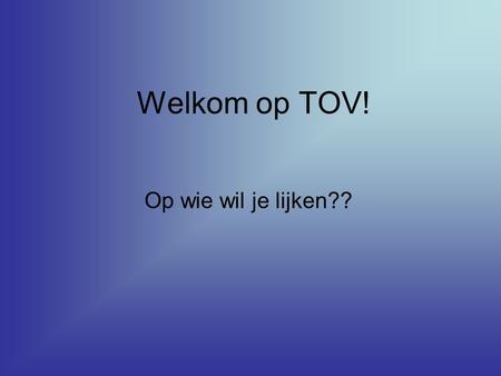 Welkom op TOV! Op wie wil je lijken??. Jij bent jij..