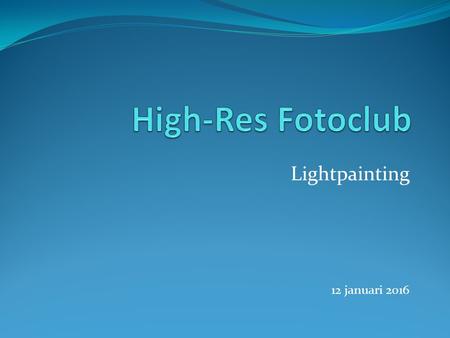 Lightpainting 12 januari 2016. High-Res Fotoclub - Lightpainting Wat is Lightpainting? Indirecte verlichting Tekenen met licht Camerabeweging.
