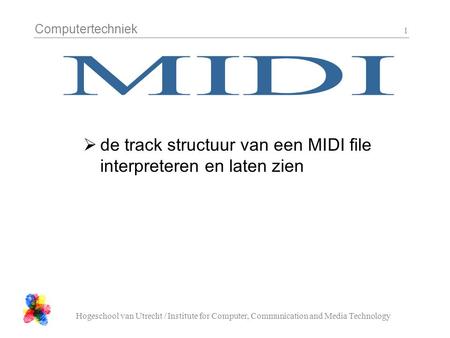 Computertechniek Hogeschool van Utrecht / Institute for Computer, Communication and Media Technology 1  de track structuur van een MIDI file interpreteren.