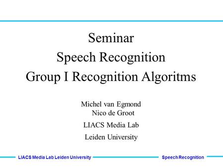 Speech Recognition LIACS Media Lab Leiden University Seminar Speech Recognition Group I Recognition Algoritms Michel van Egmond Nico de Groot LIACS Media.