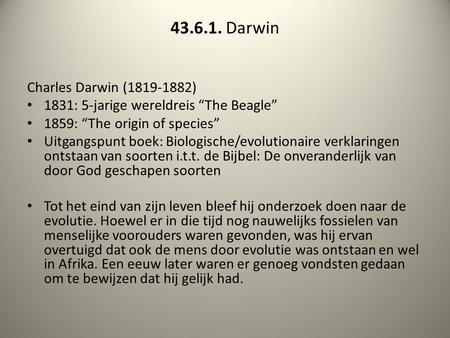 43.6.1. Darwin Charles Darwin (1819-1882) 1831: 5-jarige wereldreis “The Beagle” 1859: “The origin of species” Uitgangspunt boek: Biologische/evolutionaire.