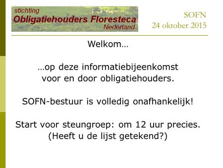 SOFN 24 oktober 2015 Welkom… …op deze informatiebijeenkomst voor en door obligatiehouders. SOFN-bestuur is volledig onafhankelijk! Start voor steungroep: