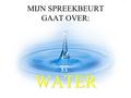 MIJN SPREEKBEURT GAAT OVER: WATER