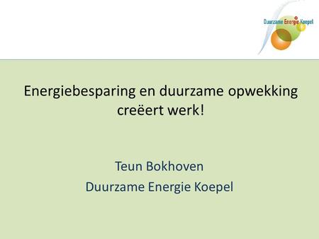 Energiebesparing en duurzame opwekking creëert werk! Teun Bokhoven Duurzame Energie Koepel.
