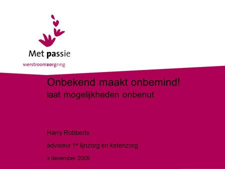3 december 2009 Onbekend maakt onbemind! laat mogelijkheden onbenut Harry Robberts adviseur 1 e lijnzorg en ketenzorg 3 december 2009.