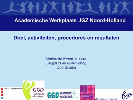 Academische Werkplaats JGZ Noord-Holland Doel, activiteiten, procedures en resultaten Marlou de Kroon, MD PhD Jeugdarts en epidemioloog Coördinator.