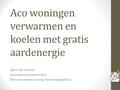 Aco woningen verwarmen en koelen met gratis aardenergie Björn Van Tomme Aannemer/bouwpromotor Bewoner actieve woning met energieplafond.