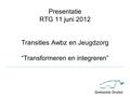 Presentatie RTG 11 juni 2012 Transities Awbz en Jeugdzorg “Transformeren en integreren”